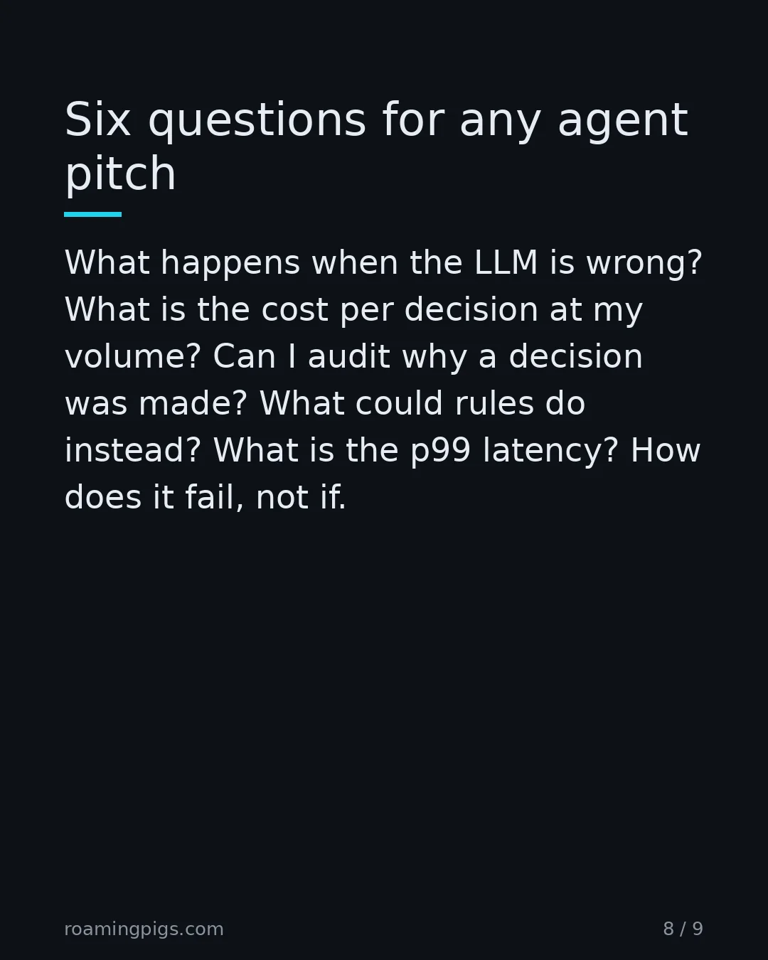 Slide 8 of 9: Six questions for any agent pitch. What happens when the LLM is wrong? What is the cost per decision at my volume? Can I audit why a…