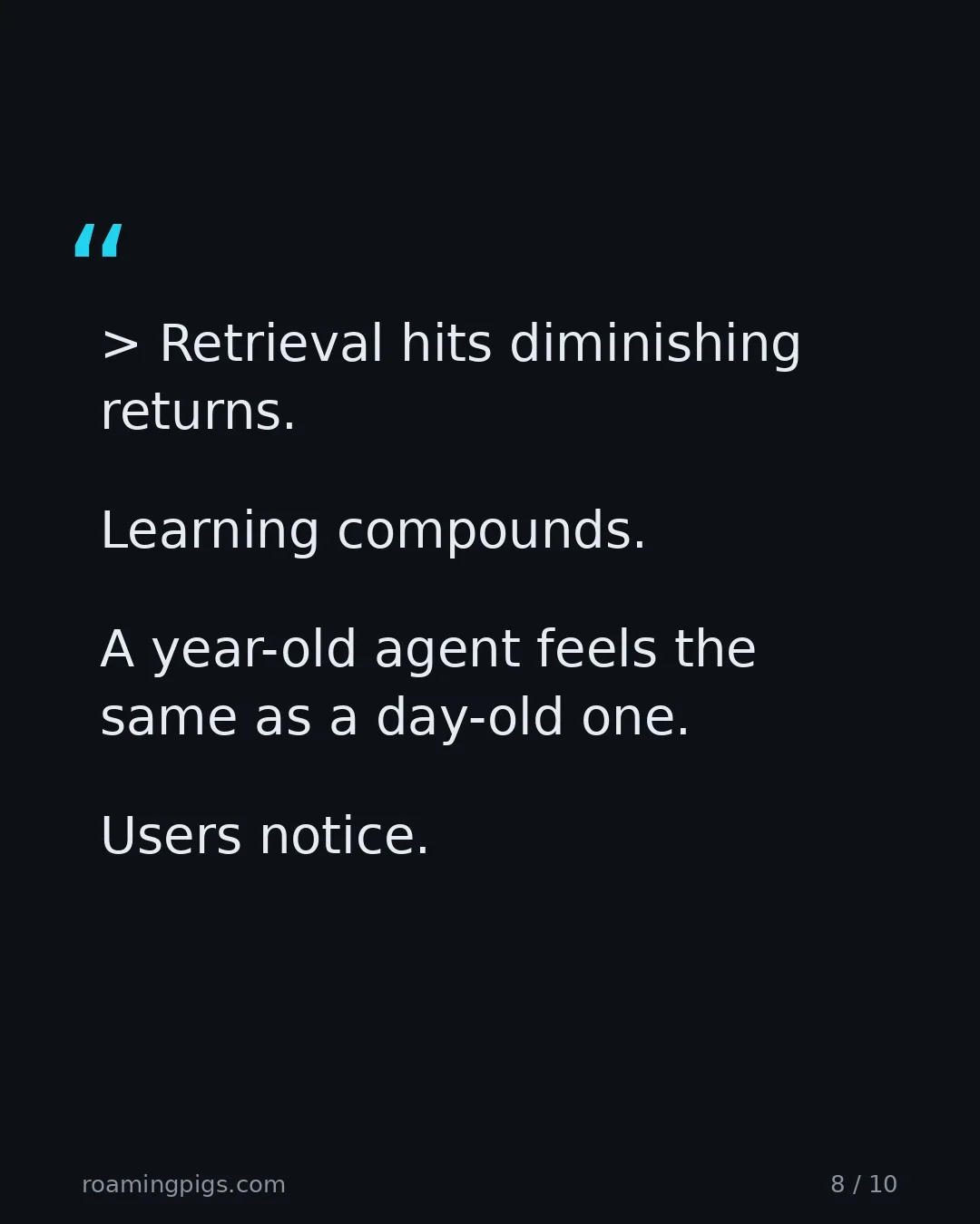 Slide 8 of 10: Quote: > Retrieval hits diminishing returns. Learning compounds. A year-old agent feels the same as a day-old one. Users notice.