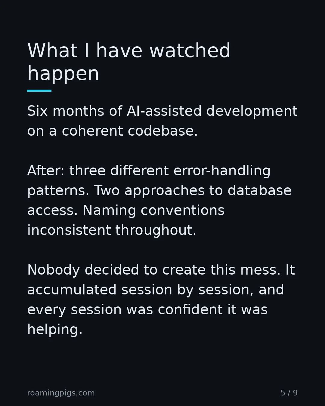 Slide 5 of 9: What I have watched happen. Six months of AI-assisted development on a coherent codebase. After: three different error-handling patterns.…