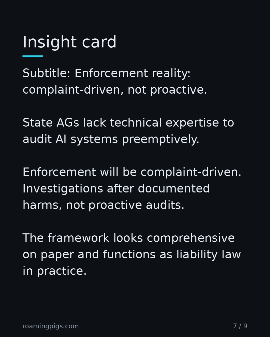 Slide 7 of 9: Enforcement reality: complaint-driven, not proactive. State AGs lack technical expertise to audit AI systems preemptively. Enforcement will…