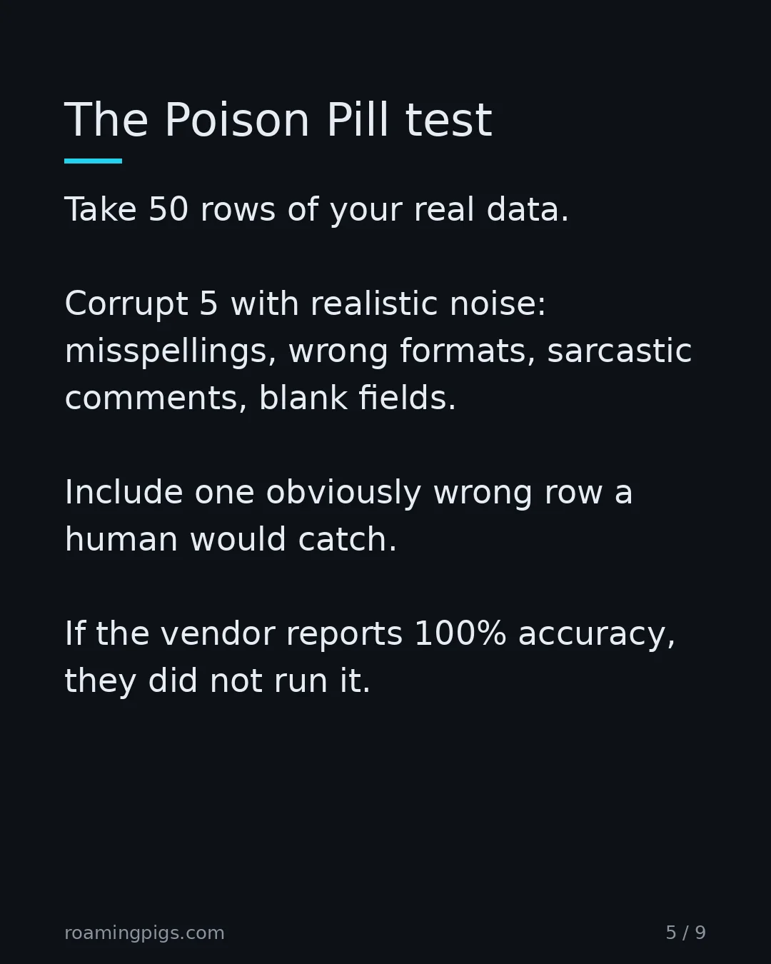 Slide 5 of 9: The Poison Pill test. Take 50 rows of your real data. Corrupt 5 with realistic noise: misspellings, wrong formats, sarcastic comments,…