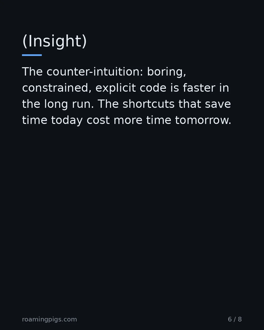 Slide 6 of 8: (Insight). The counter-intuition: boring, constrained, explicit code is faster in the long run. The shortcuts that save time today cost…