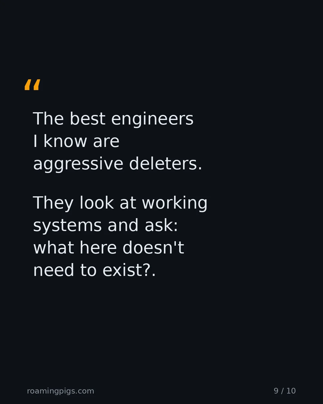 Slide 9 of 10: Quote: The best engineers I know are aggressive deleters. They look at working systems and ask: what here doesn't need to exist?