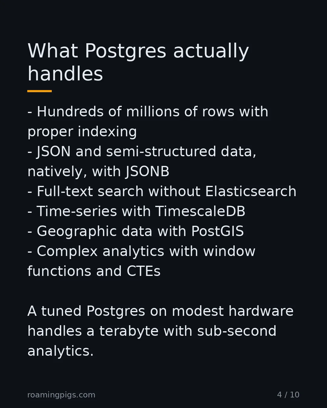 Slide 4 of 10: What Postgres actually handles. Hundreds of millions of rows with proper indexing JSON and semi-structured data, natively, with JSONB…