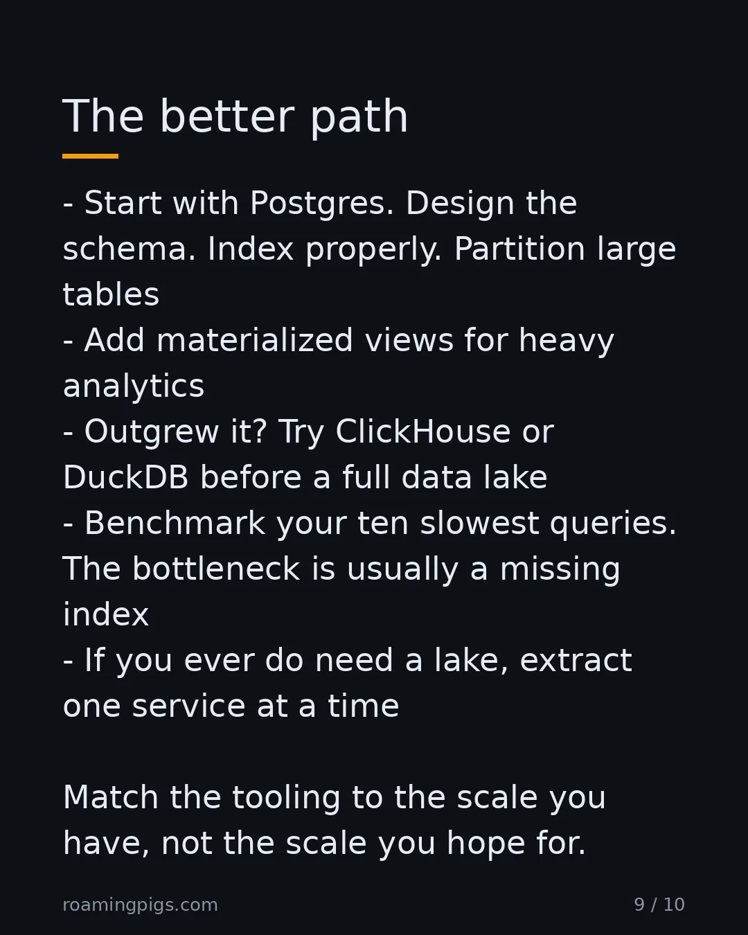 Slide 9 of 10: The better path. Start with Postgres. Design the schema. Index properly. Partition large tables Add materialized views for heavy analytics…