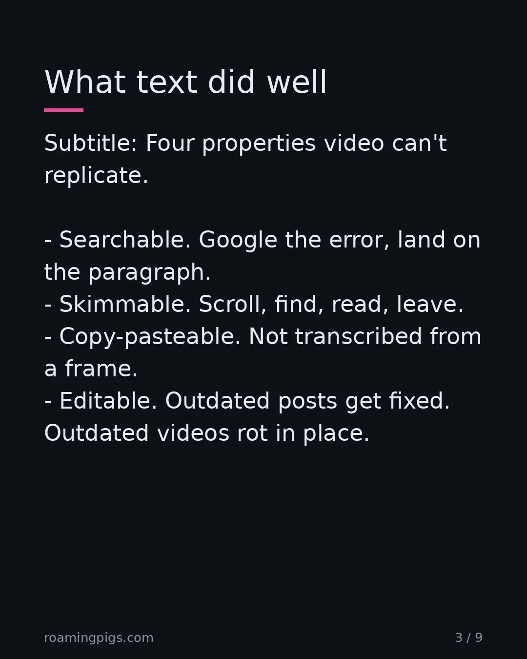 Slide 3 of 9: Four properties video can't replicate. Searchable. Google the error, land on the paragraph. Skimmable. Scroll, find, read, leave.…