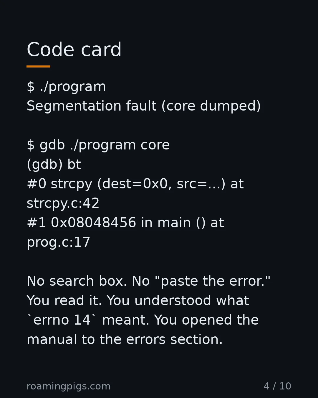 Slide 4 of 10: Code card. $ ./program Segmentation fault (core dumped) $ gdb ./program core (gdb) bt #0 strcpy (dest=0x0, src=...) at strcpy.c:42 #1…