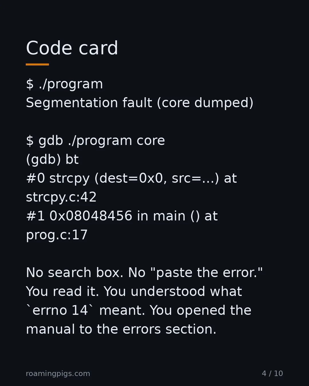 Slide 4 of 10: Code card. $ ./program Segmentation fault (core dumped) $ gdb ./program core (gdb) bt #0 strcpy (dest=0x0, src=...) at strcpy.c:42 #1…