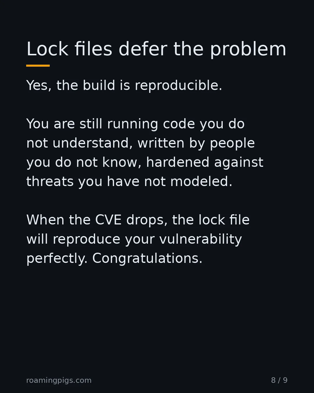 Slide 8 of 9: Lock files defer the problem. Yes, the build is reproducible. You are still running code you do not understand, written by people you do…