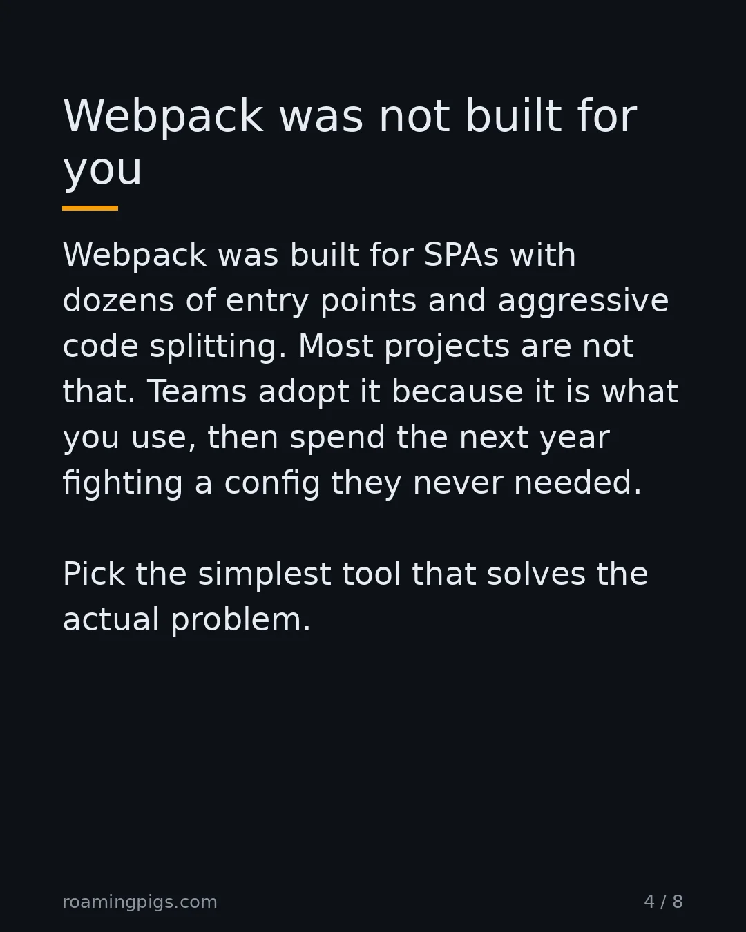 Slide 4 of 8: Webpack was not built for you. Webpack was built for SPAs with dozens of entry points and aggressive code splitting. Most projects are not…