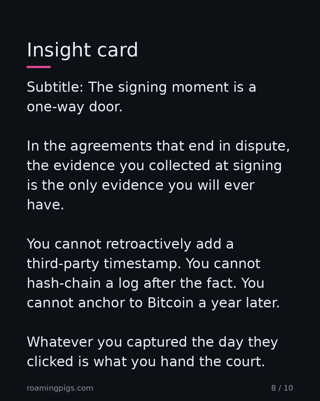Slide 8 of 10: The signing moment is a one-way door. In the agreements that end in dispute, the evidence you collected at signing is the only evidence you…