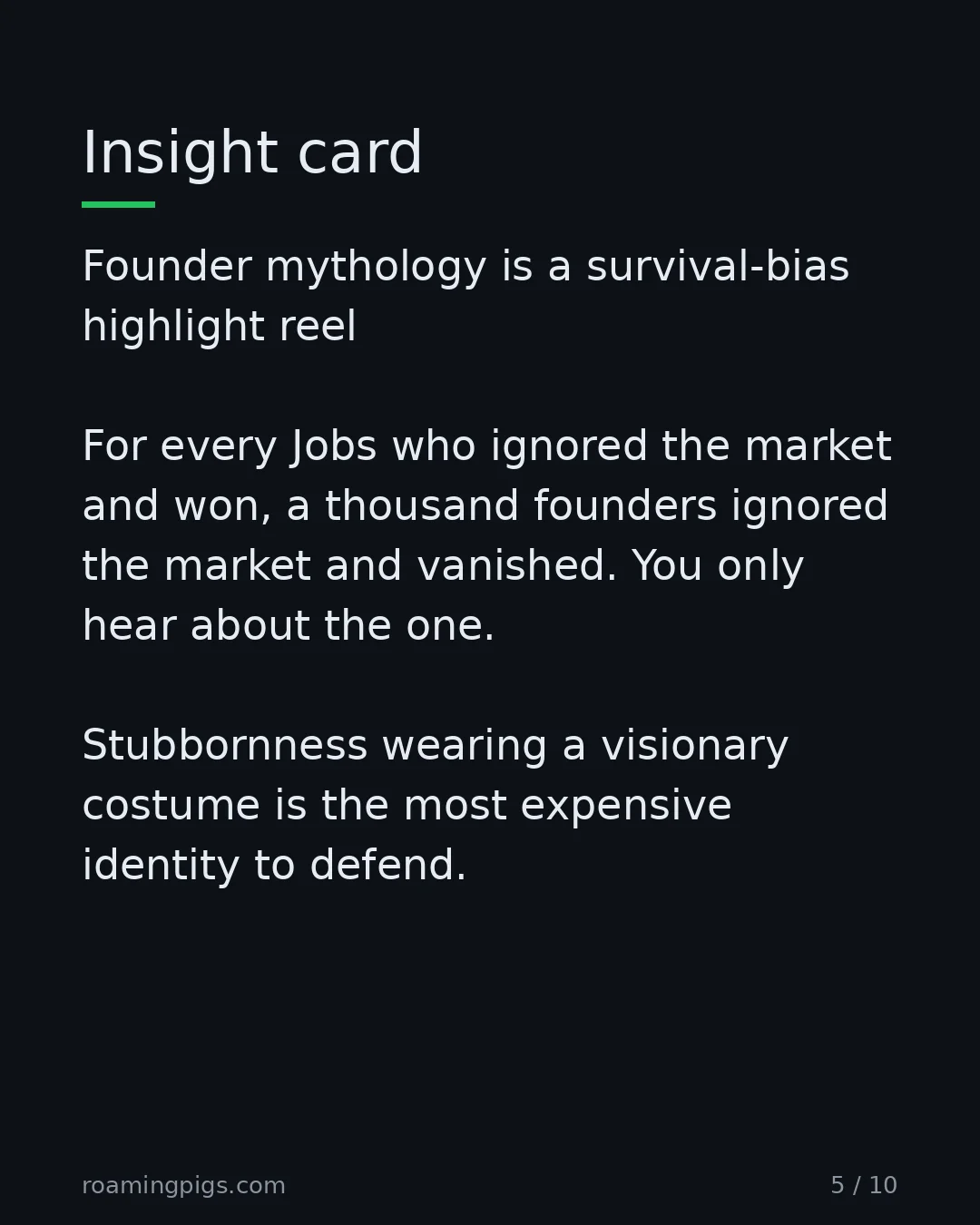 Slide 5 of 10: Insight card. Founder mythology is a survival-bias highlight reel For every Jobs who ignored the market and won, a thousand founders…