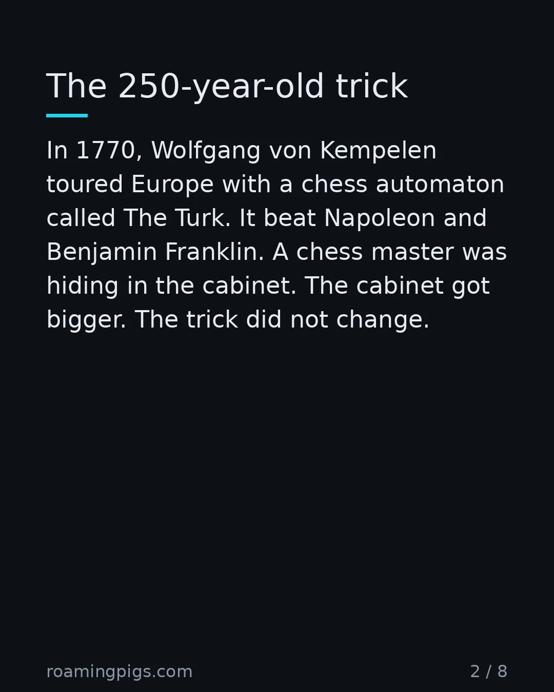 Slide 2 of 8: The 250-year-old trick. In 1770, Wolfgang von Kempelen toured Europe with a chess automaton called The Turk. It beat Napoleon and Benjamin…