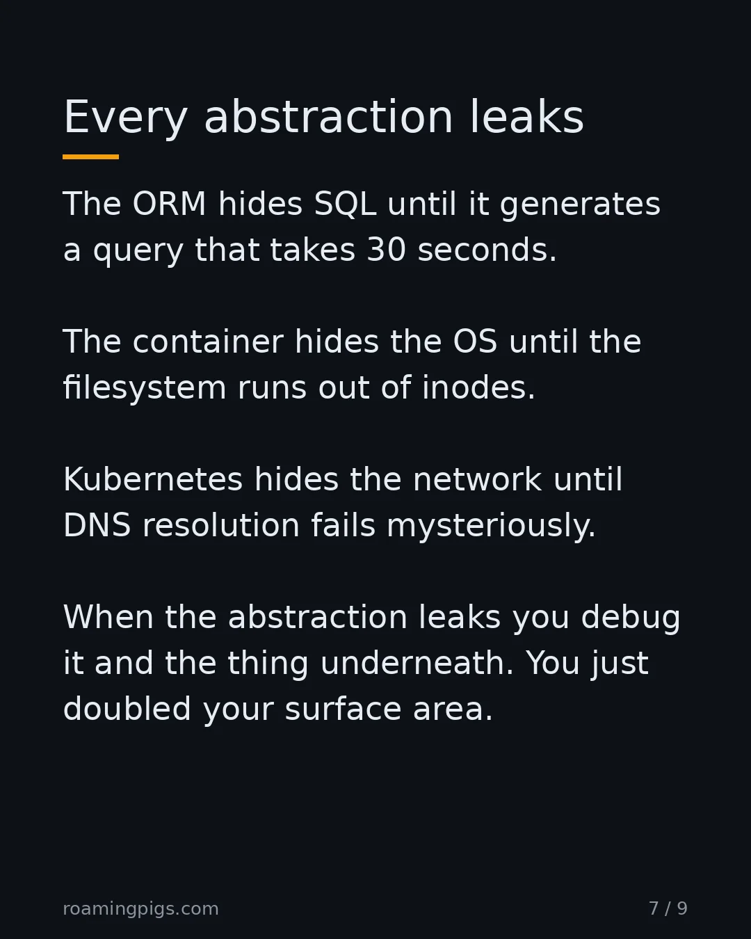 Slide 7 of 9: Every abstraction leaks. The ORM hides SQL until it generates a query that takes 30 seconds. The container hides the OS until the…