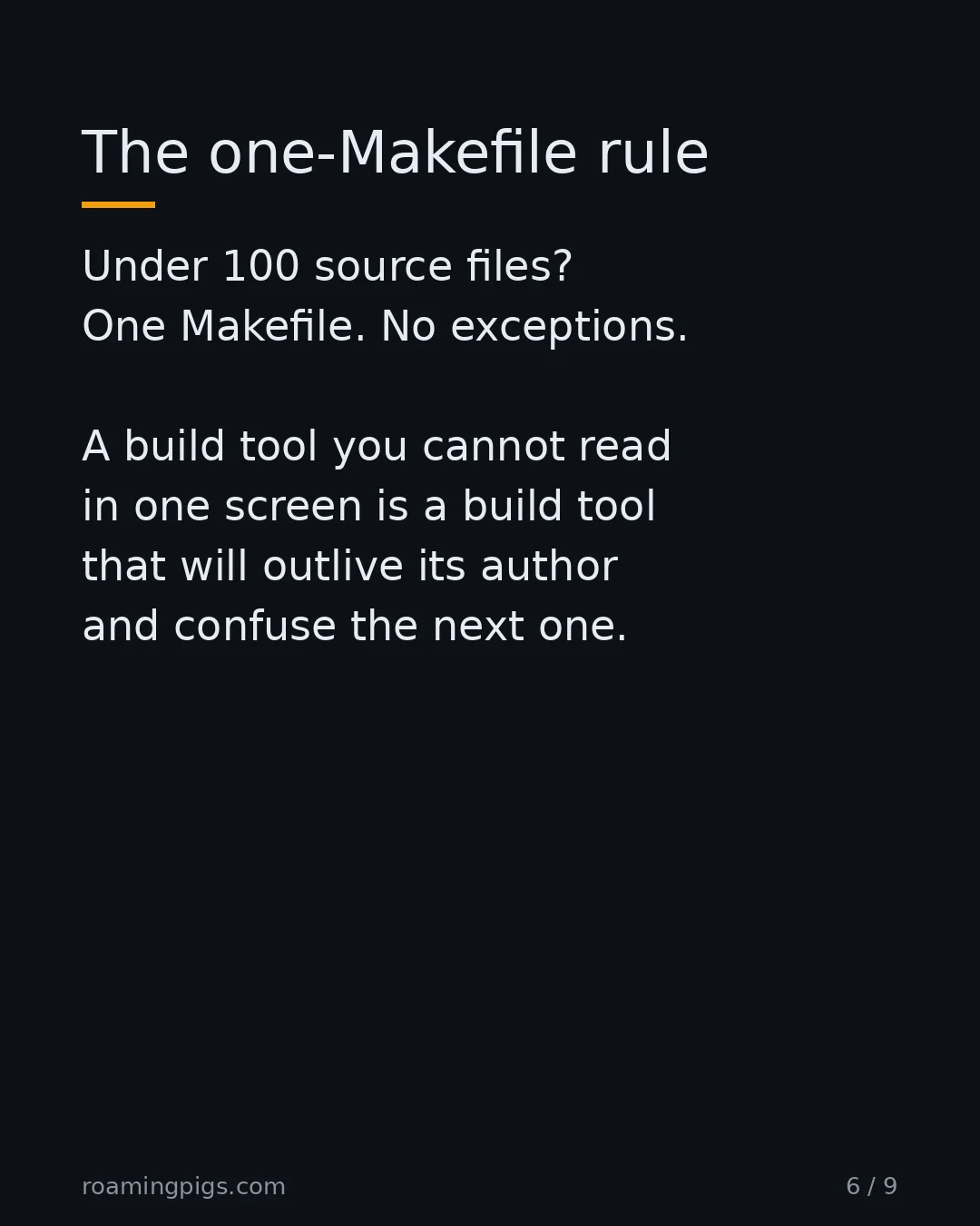 Slide 6 of 9: The one-Makefile rule. Under 100 source files? One Makefile. No exceptions. A build tool you cannot read in one screen is a build tool that…