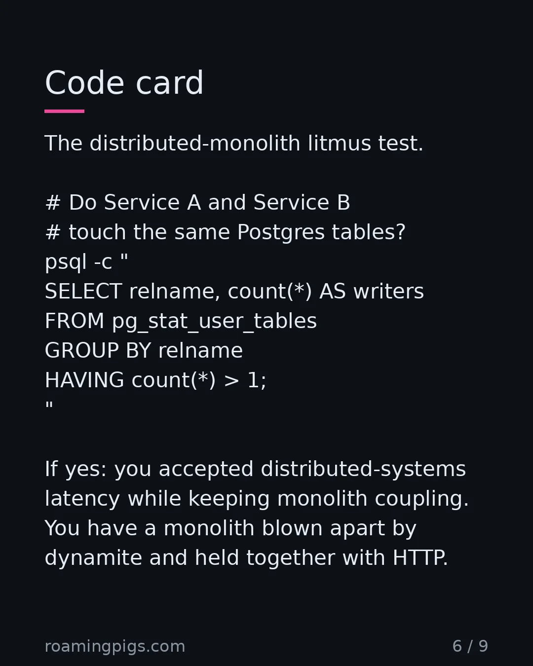 Slide 6 of 9: Code card. The distributed-monolith litmus test. # Do Service A and Service B # touch the same Postgres tables? psql -c " SELECT relname,…