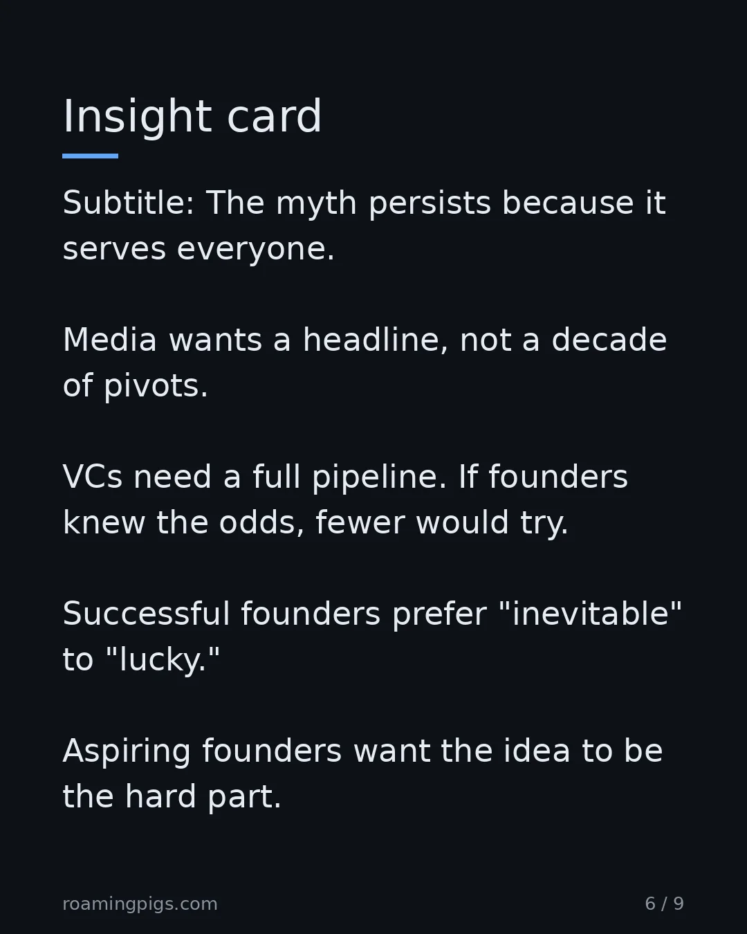 Slide 6 of 9: The myth persists because it serves everyone. Media wants a headline, not a decade of pivots. VCs need a full pipeline. If founders knew…