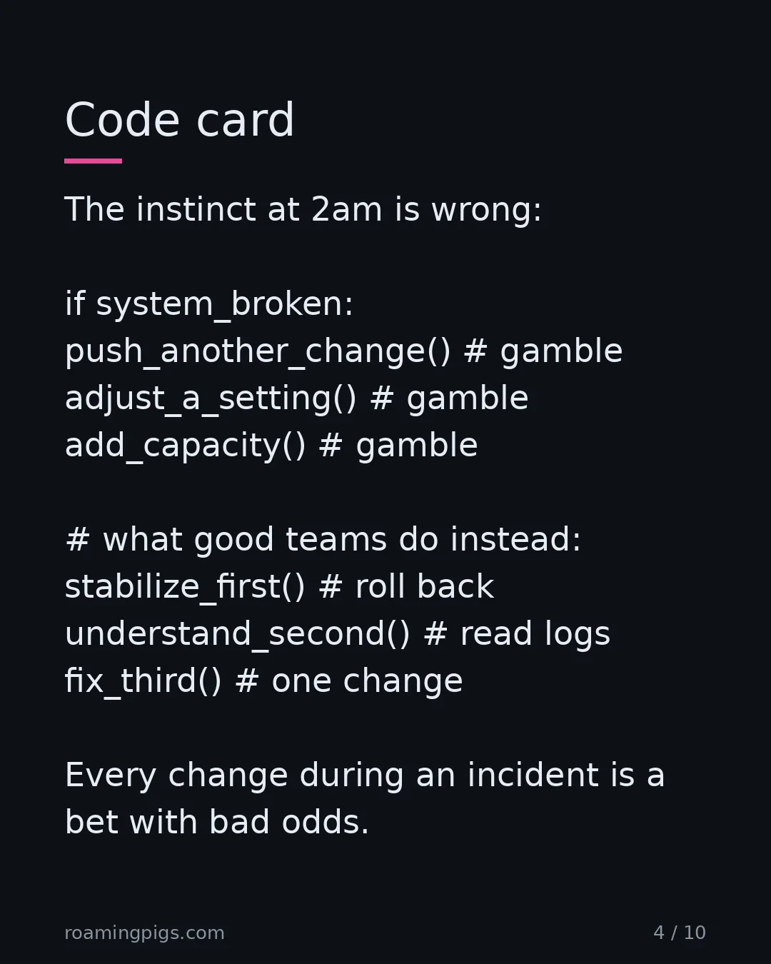 Slide 4 of 10: Code card. The instinct at 2am is wrong: if system_broken: push_another_change() # gamble adjust_a_setting() # gamble add_capacity() #…