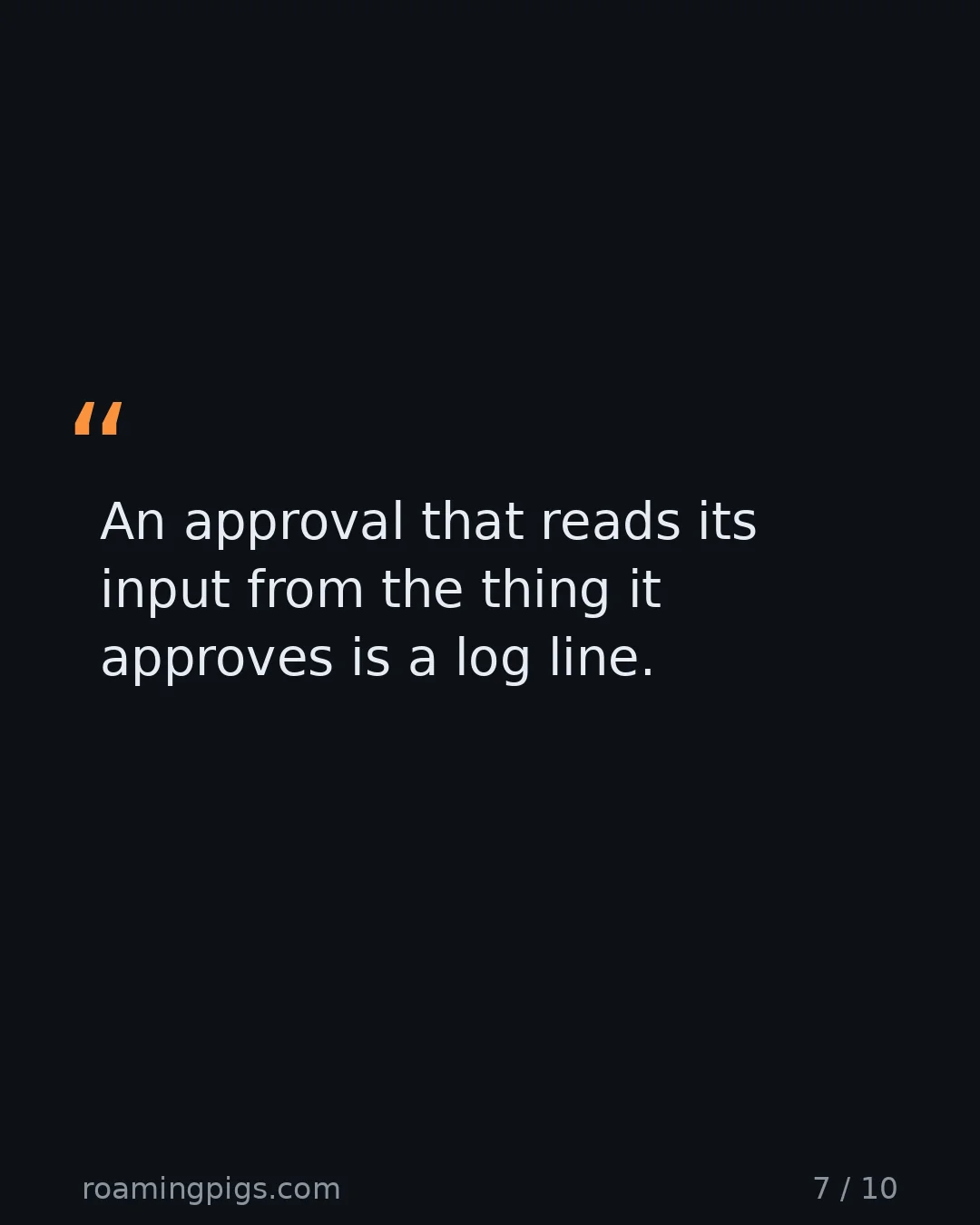 Slide 7 of 10: Quote: An approval that reads its input from the thing it approves is a log line.
