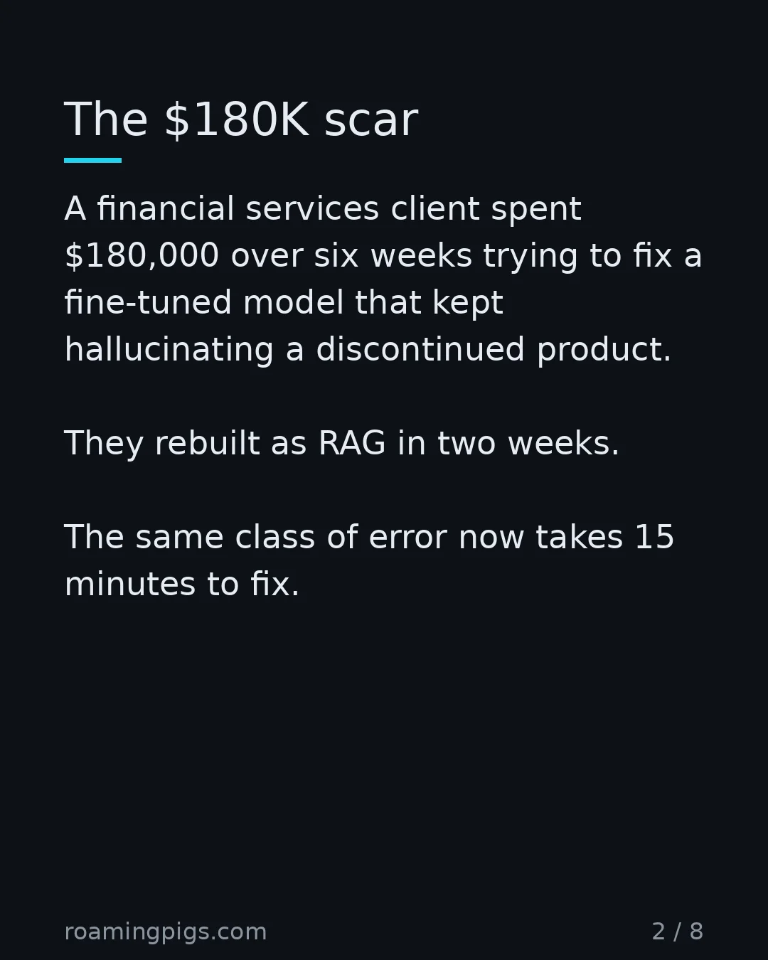 Slide 2 of 8: The $180K scar. A financial services client spent $180,000 over six weeks trying to fix a fine-tuned model that kept hallucinating a…