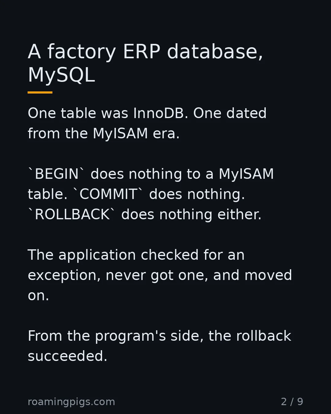 Slide 2 of 9: A factory ERP database, MySQL. One table was InnoDB. One dated from the MyISAM era. BEGIN does nothing to a MyISAM table. COMMIT does…