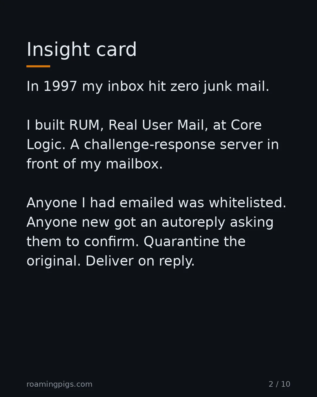 Slide 2 of 10: Insight card. In 1997 my inbox hit zero junk mail. I built RUM, Real User Mail, at Core Logic. A challenge-response server in front of my…