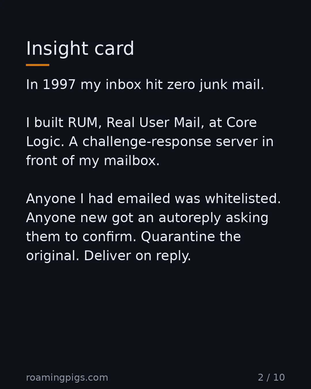 Slide 2 of 10: Insight card. In 1997 my inbox hit zero junk mail. I built RUM, Real User Mail, at Core Logic. A challenge-response server in front of my…