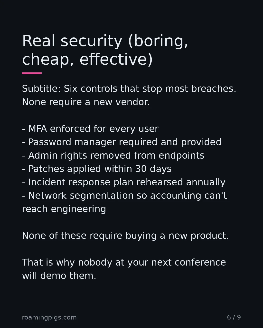 Slide 6 of 9: Six controls that stop most breaches. None require a new vendor. MFA enforced for every user Password manager required and provided Admin…