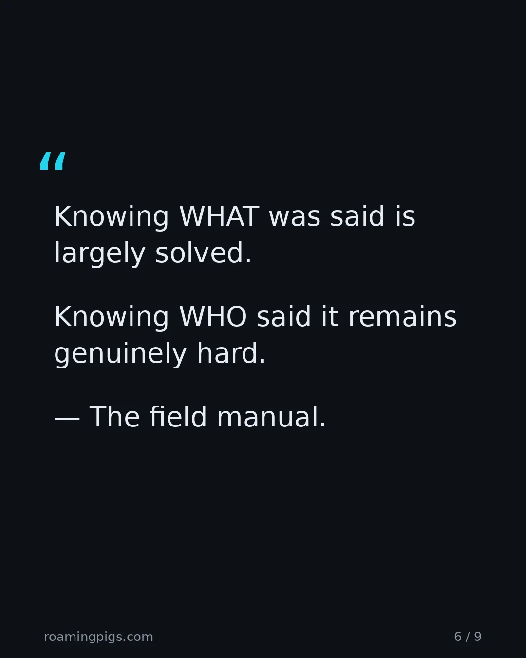 Slide 6 of 9: Quote: > Knowing WHAT was said is largely solved. Knowing WHO said it remains genuinely hard. — The field manual