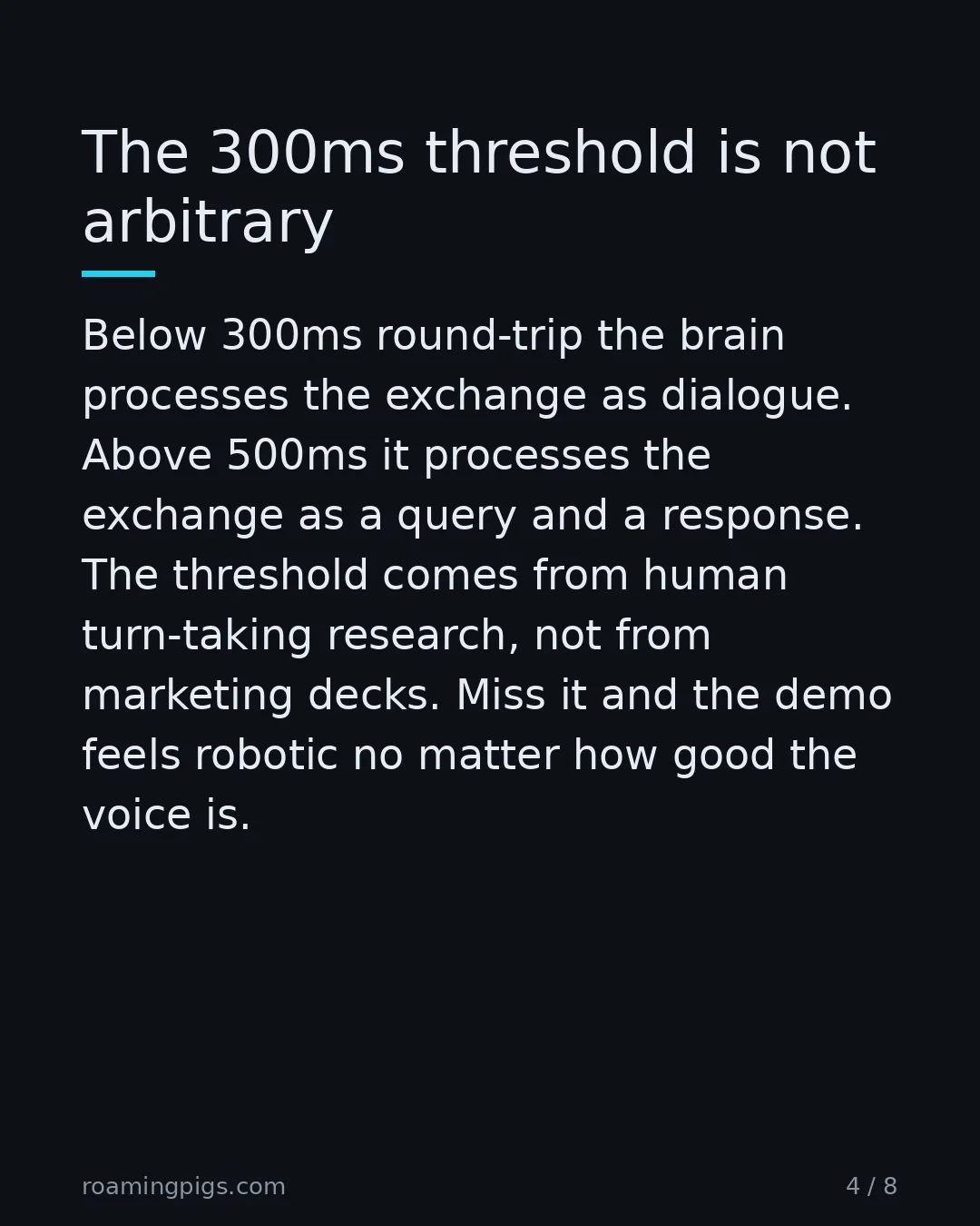 Slide 4 of 8: The 300ms threshold is not arbitrary. Below 300ms round-trip the brain processes the exchange as dialogue. Above 500ms it processes the…