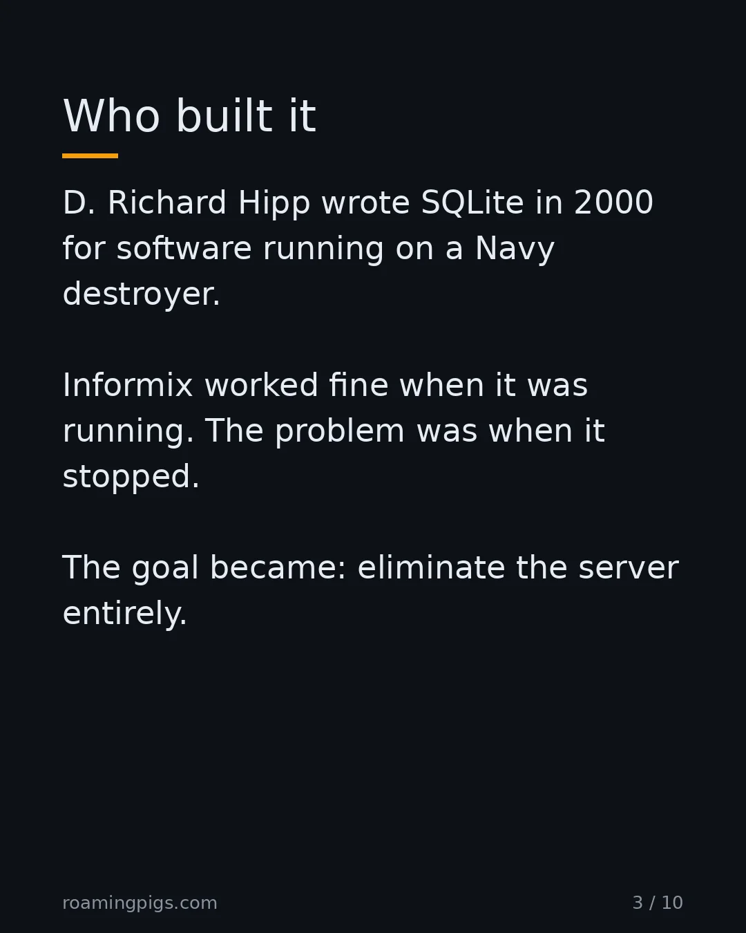 Slide 3 of 10: Who built it. D. Richard Hipp wrote SQLite in 2000 for software running on a Navy destroyer. Informix worked fine when it was running. The…