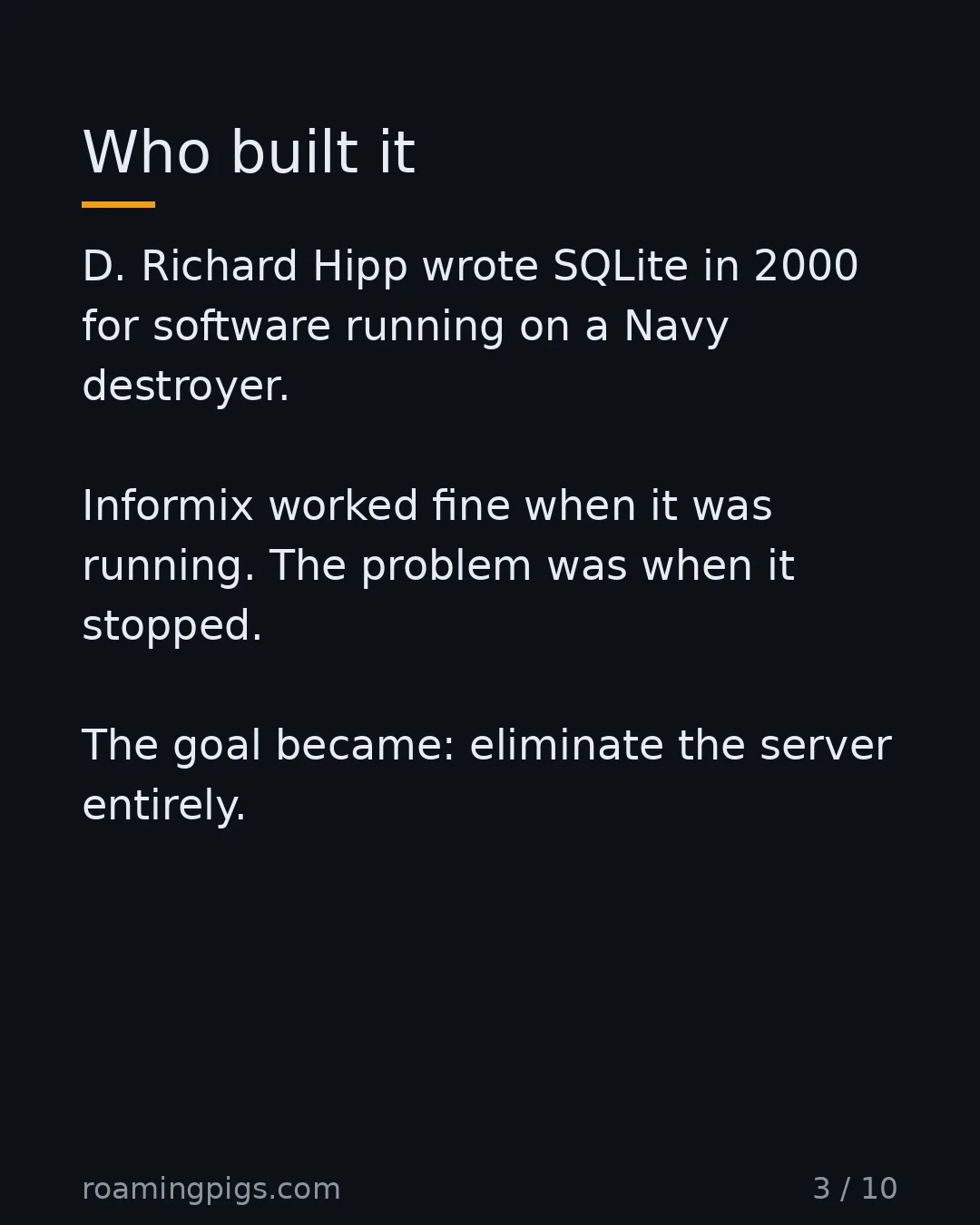 Slide 3 of 10: Who built it. D. Richard Hipp wrote SQLite in 2000 for software running on a Navy destroyer. Informix worked fine when it was running. The…