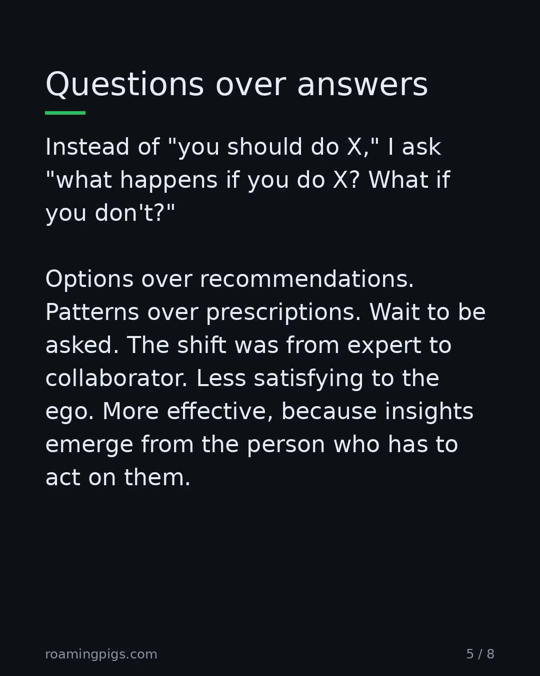 Slide 5 of 8: Questions over answers. Instead of "you should do X," I ask "what happens if you do X? What if you don't?" Options over recommendations.…
