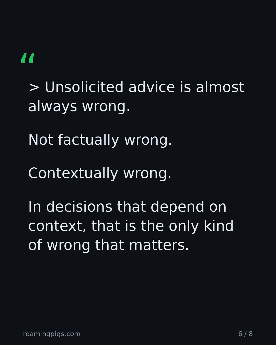 Slide 6 of 8: Quote: Unsolicited advice is almost always wrong. Not factually wrong. Contextually wrong. In decisions that depend on context, that is the…