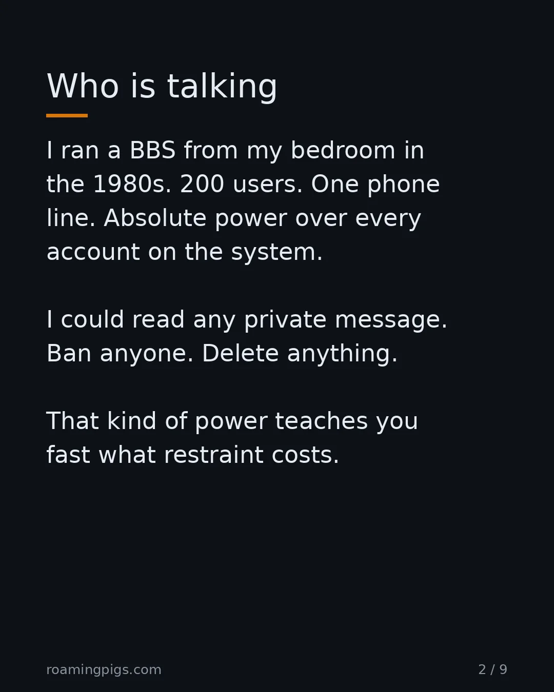 Slide 2 of 9: Who is talking. I ran a BBS from my bedroom in the 1980s. 200 users. One phone line. Absolute power over every account on the system. I…