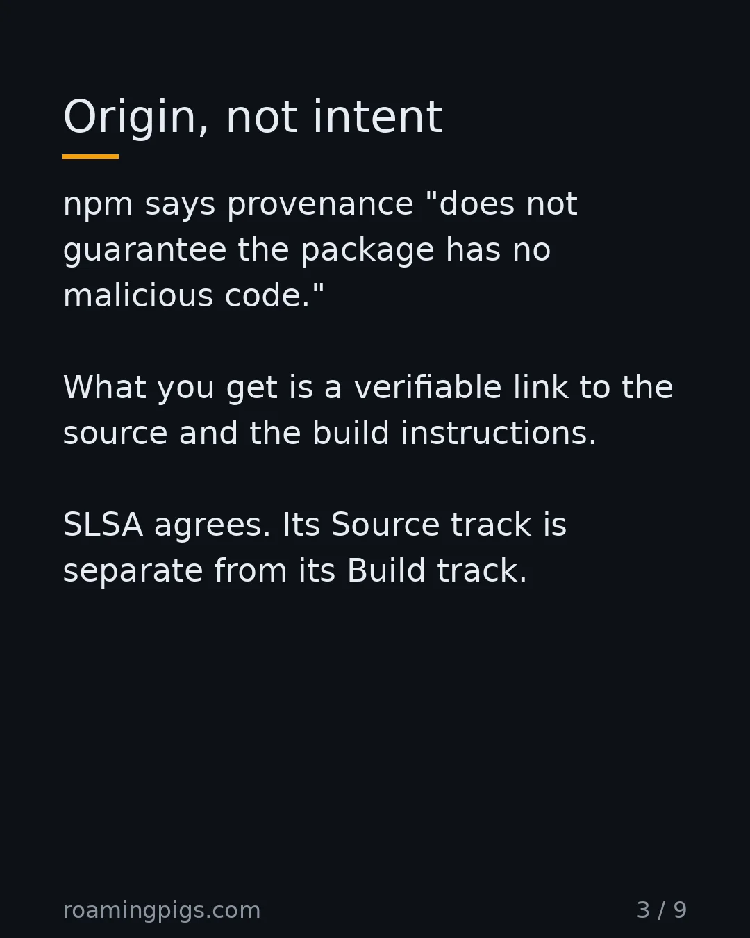 Slide 3 of 9: Origin, not intent. npm says provenance "does not guarantee the package has no malicious code." What you get is a verifiable link to the…