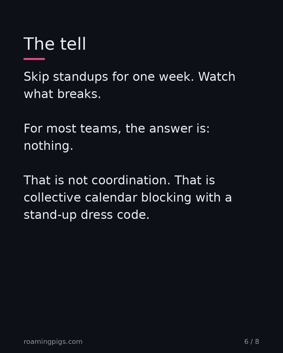 Slide 6 of 8: The tell. Skip standups for one week. Watch what breaks. For most teams, the answer is: nothing. That is not coordination. That is…