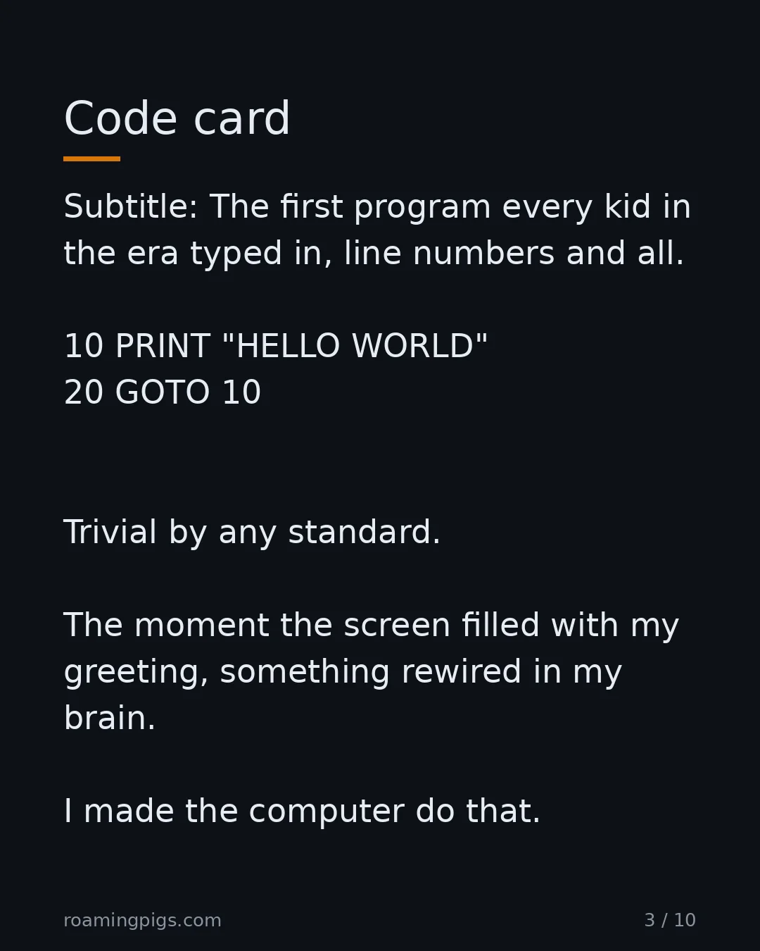 Slide 3 of 10: The first program every kid in the era typed in, line numbers and all. 10 PRINT "HELLO WORLD" 20 GOTO 10 Trivial by any standard. The…
