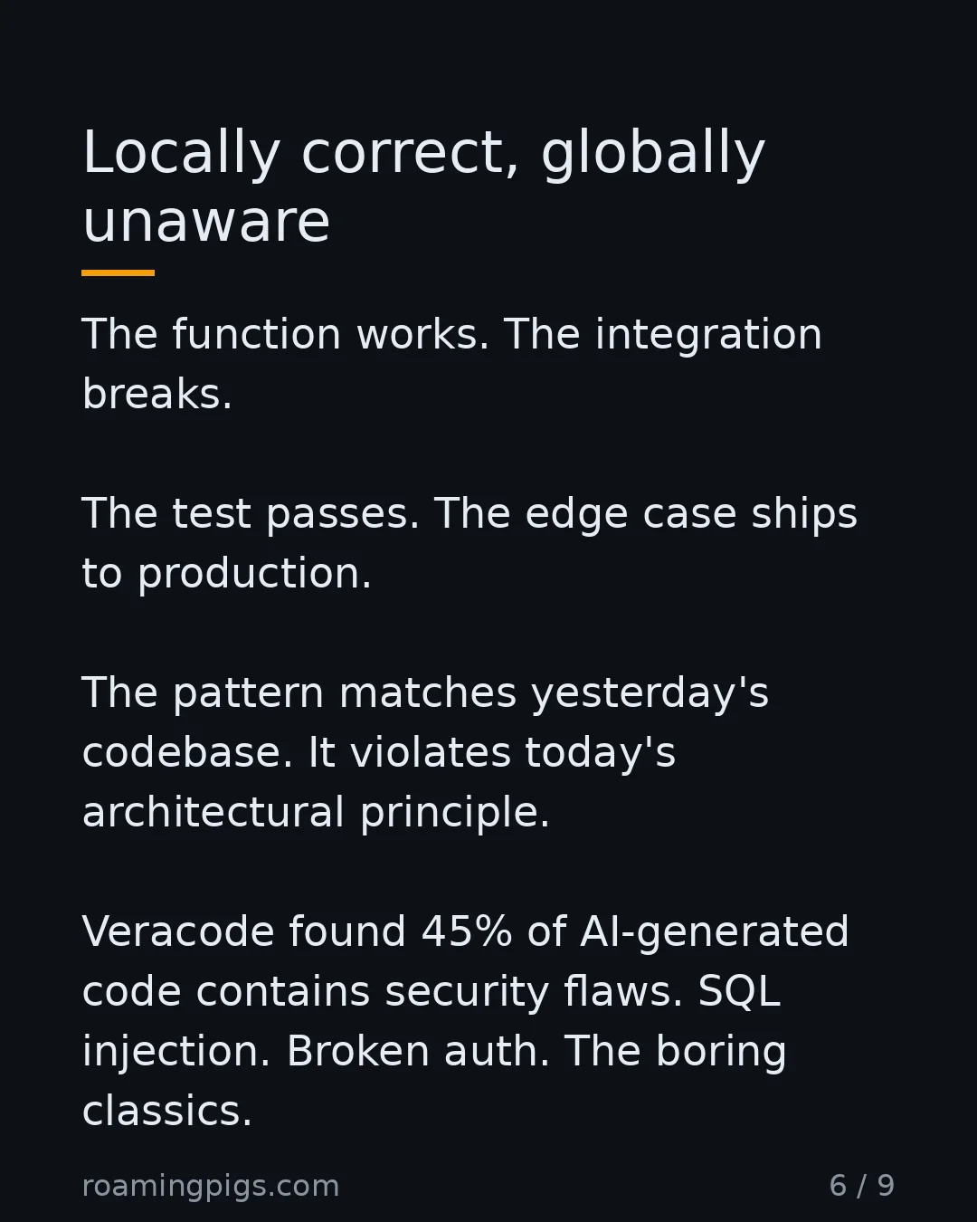 Slide 6 of 9: AI code solves the immediate problem and ignores the surrounding system. The function works. The integration breaks. The test passes. The…