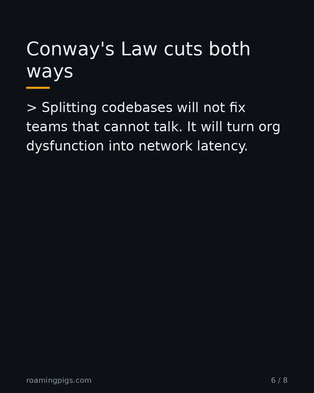 Slide 6 of 8: Conway's Law cuts both ways. > Splitting codebases will not fix teams that cannot talk. It will turn org dysfunction into network latency