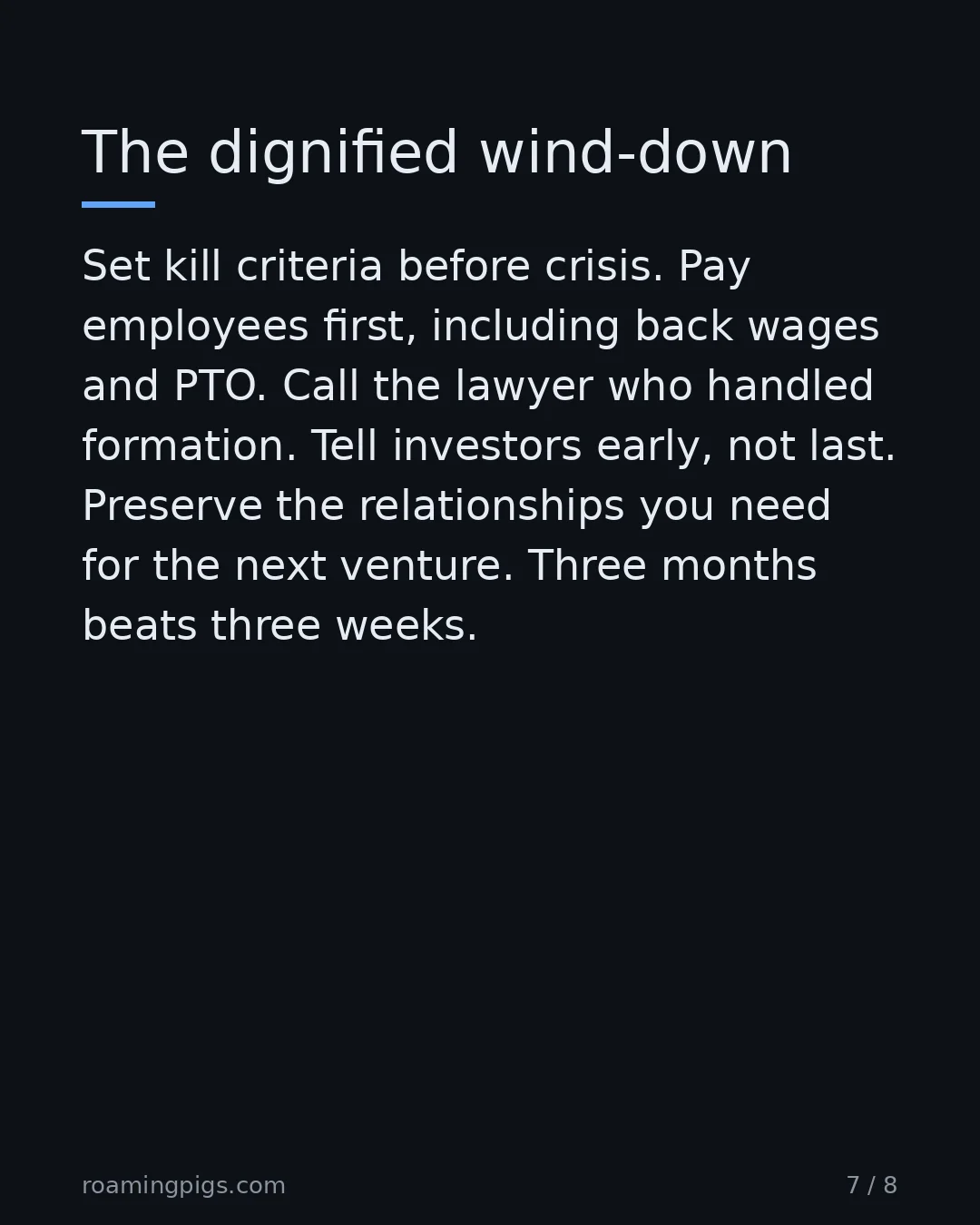 Slide 7 of 8: The dignified wind-down. Set kill criteria before crisis. Pay employees first, including back wages and PTO. Call the lawyer who handled…