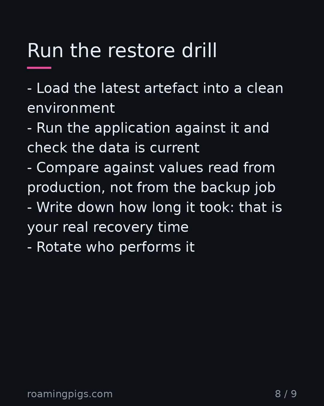 Slide 8 of 9: Run the restore drill. Load the latest artefact into a clean environment Run the application against it and check the data is current…